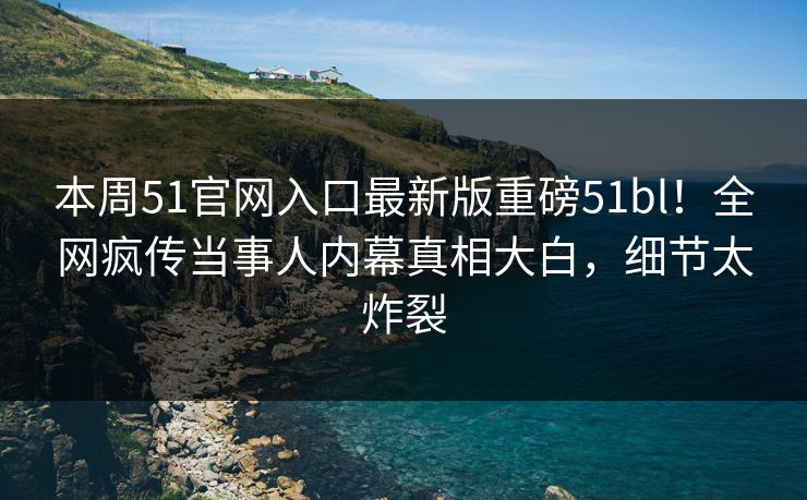 本周51官网入口最新版重磅51bl！全网疯传当事人内幕真相大白，细节太炸裂