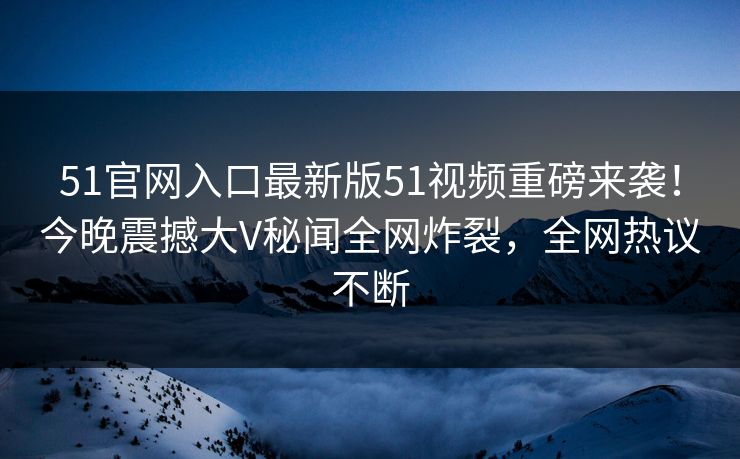 51官网入口最新版51视频重磅来袭！今晚震撼大V秘闻全网炸裂，全网热议不断