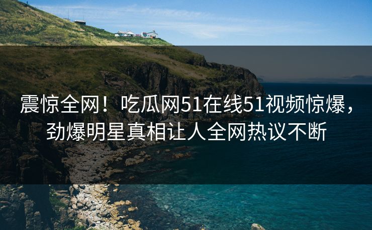 震惊全网！吃瓜网51在线51视频惊爆，劲爆明星真相让人全网热议不断