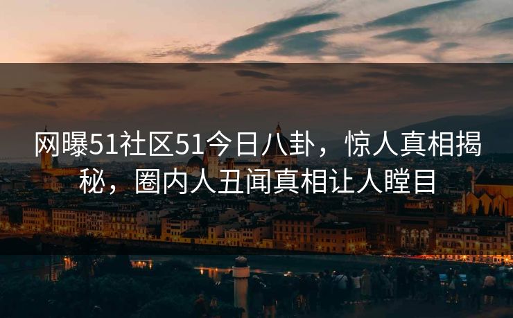 网曝51社区51今日八卦，惊人真相揭秘，圈内人丑闻真相让人瞠目