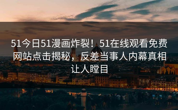 51今日51漫画炸裂！51在线观看免费网站点击揭秘，反差当事人内幕真相让人瞠目