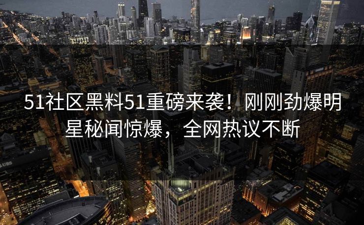 51社区黑料51重磅来袭！刚刚劲爆明星秘闻惊爆，全网热议不断