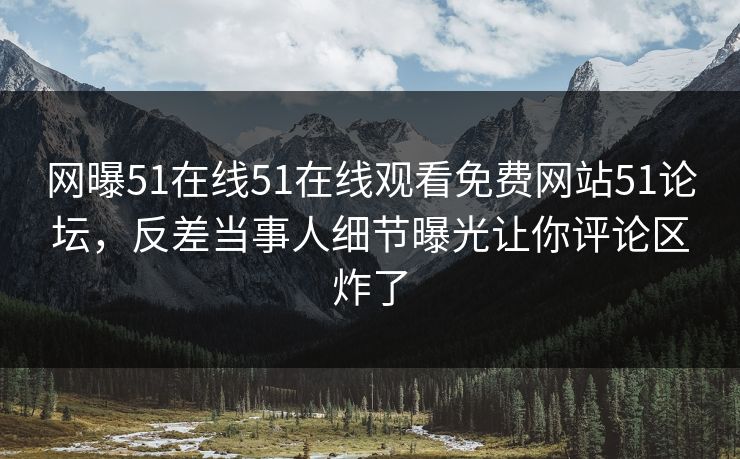 网曝51在线51在线观看免费网站51论坛，反差当事人细节曝光让你评论区炸了