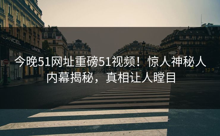 今晚51网址重磅51视频！惊人神秘人内幕揭秘，真相让人瞠目