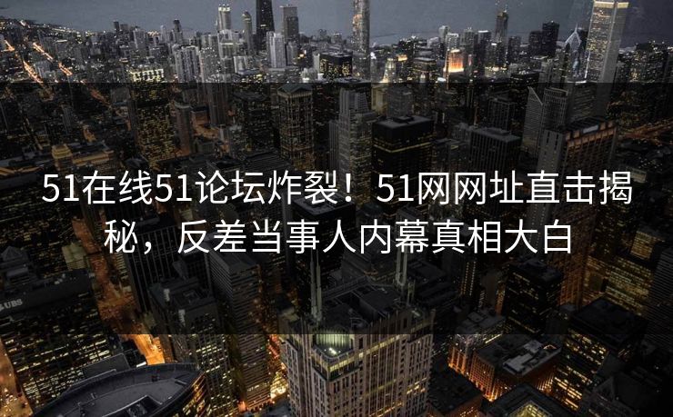 51在线51论坛炸裂！51网网址直击揭秘，反差当事人内幕真相大白