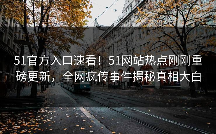 51官方入口速看！51网站热点刚刚重磅更新，全网疯传事件揭秘真相大白
