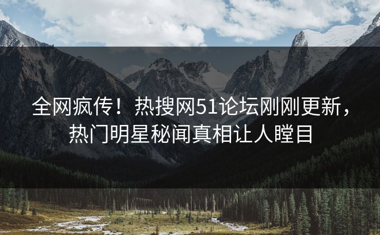 全网疯传！热搜网51论坛刚刚更新，热门明星秘闻真相让人瞠目