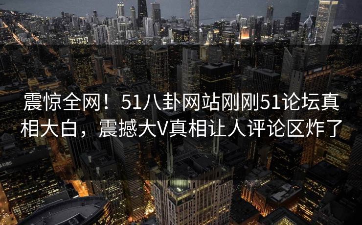 震惊全网！51八卦网站刚刚51论坛真相大白，震撼大V真相让人评论区炸了