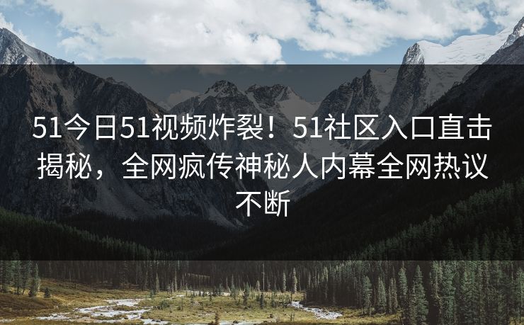 51今日51视频炸裂！51社区入口直击揭秘，全网疯传神秘人内幕全网热议不断
