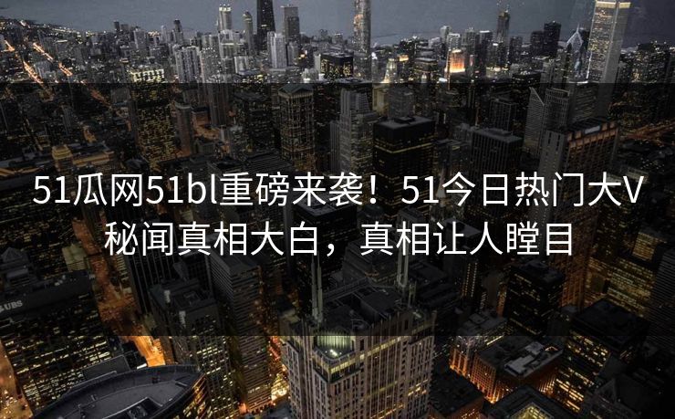 51瓜网51bl重磅来袭！51今日热门大V秘闻真相大白，真相让人瞠目