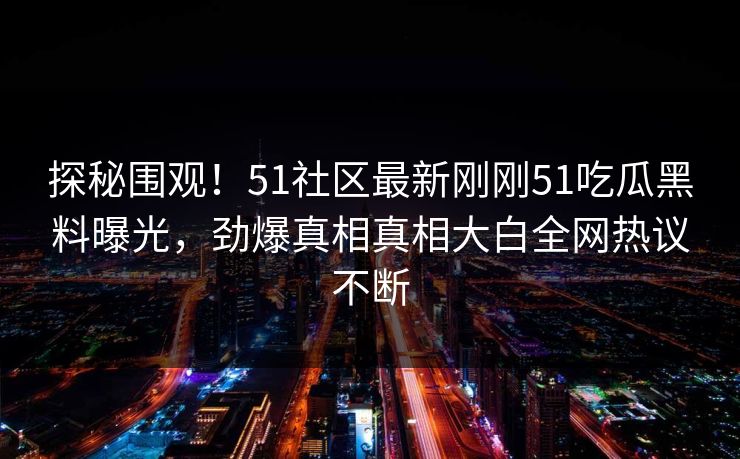 探秘围观！51社区最新刚刚51吃瓜黑料曝光，劲爆真相真相大白全网热议不断