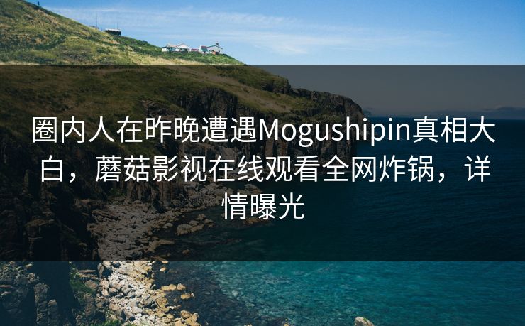 圈内人在昨晚遭遇Mogushipin真相大白，蘑菇影视在线观看全网炸锅，详情曝光