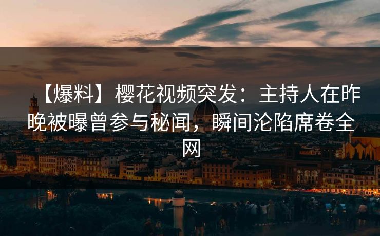 【爆料】樱花视频突发：主持人在昨晚被曝曾参与秘闻，瞬间沦陷席卷全网