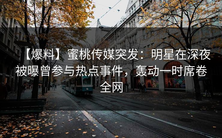 【爆料】蜜桃传媒突发：明星在深夜被曝曾参与热点事件，轰动一时席卷全网