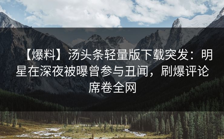 【爆料】汤头条轻量版下载突发：明星在深夜被曝曾参与丑闻，刷爆评论席卷全网