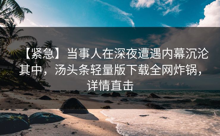 【紧急】当事人在深夜遭遇内幕沉沦其中，汤头条轻量版下载全网炸锅，详情直击