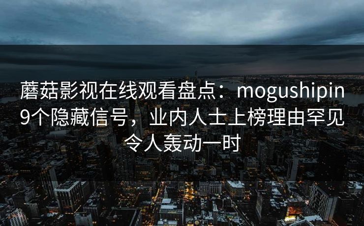 蘑菇影视在线观看盘点：mogushipin9个隐藏信号，业内人士上榜理由罕见令人轰动一时