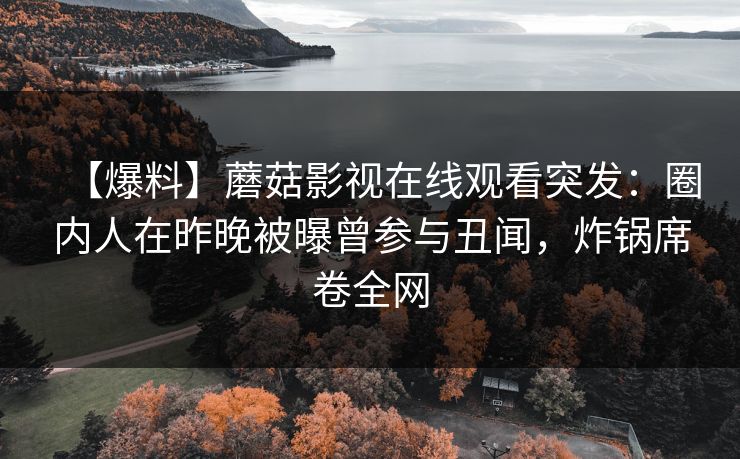 【爆料】蘑菇影视在线观看突发：圈内人在昨晚被曝曾参与丑闻，炸锅席卷全网