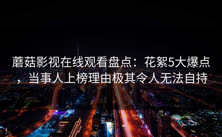 蘑菇影视在线观看盘点：花絮5大爆点，当事人上榜理由极其令人无法自持