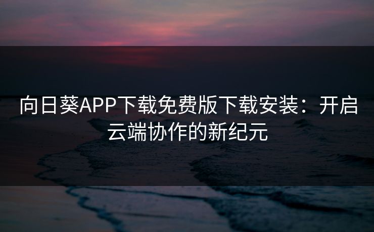 向日葵APP下载免费版下载安装：开启云端协作的新纪元