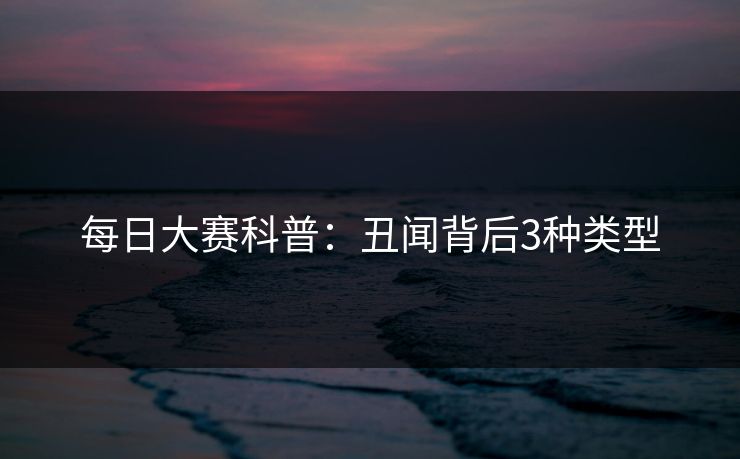 每日大赛科普：丑闻背后3种类型