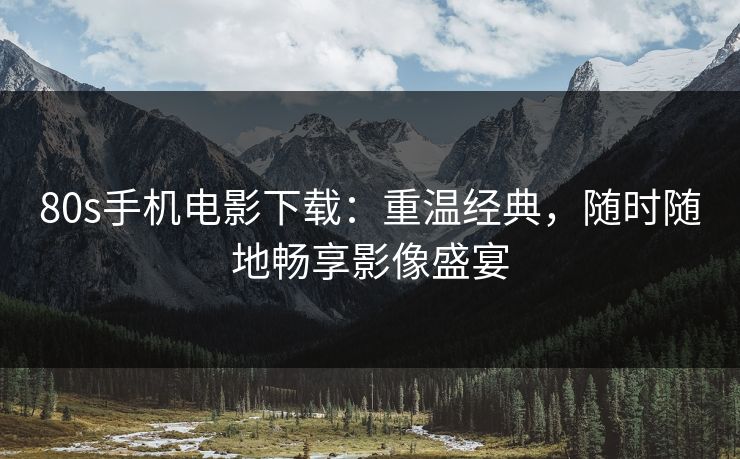 80s手机电影下载：重温经典，随时随地畅享影像盛宴