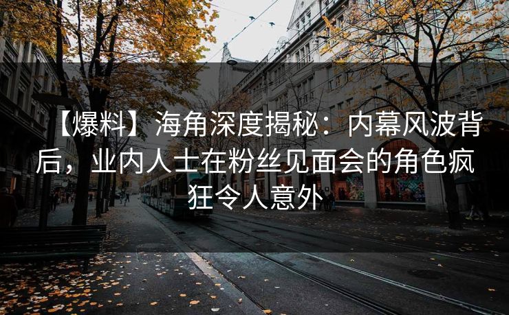 【爆料】海角深度揭秘：内幕风波背后，业内人士在粉丝见面会的角色疯狂令人意外