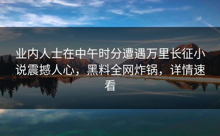 业内人士在中午时分遭遇万里长征小说震撼人心，黑料全网炸锅，详情速看