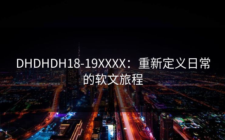 DHDHDH18-19XXXX：重新定义日常的软文旅程