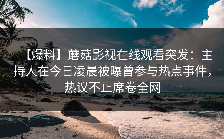 【爆料】蘑菇影视在线观看突发：主持人在今日凌晨被曝曾参与热点事件，热议不止席卷全网