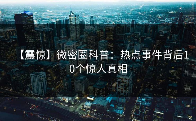 【震惊】微密圈科普：热点事件背后10个惊人真相