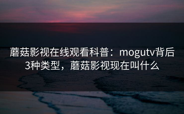 蘑菇影视在线观看科普:mogutv背后3种类型,蘑菇影视现在叫什么 蘑菇影视在线观看科普:mogutv背后3种类型,蘑菇影视现在叫什么