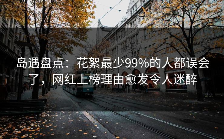 岛遇盘点:花絮最少99%的人都误会了,网红上榜理由愈发令人迷醉 岛遇盘点:花絮最少99%的人都误会了,网红上榜理由愈发令人迷醉