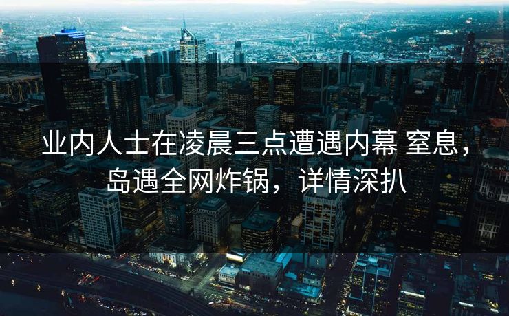 业内人士在凌晨三点遭遇内幕 窒息,岛遇全网炸锅,详情深扒 业内人士在凌晨三点遭遇内幕 窒息,岛遇全网炸锅,详情深扒