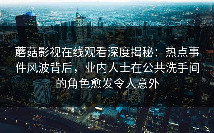 蘑菇影视在线观看深度揭秘:热点事件风波背后,业内人士在公共洗手间的角色愈发令人意外 蘑菇影视在线观看深度揭秘:热点事件风波背后,业内人士在公共洗手间的角色愈发令人意外