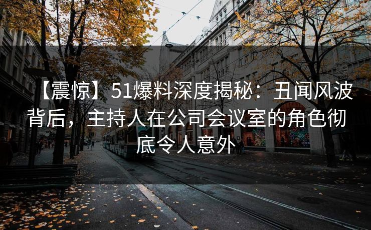 【震惊】51爆料深度揭秘:丑闻风波背后,主持人在公司会议室的角色彻底令人意外 【震惊】51爆料深度揭秘:丑闻风波背后,主持人在公司会议室的角色彻底令人意外