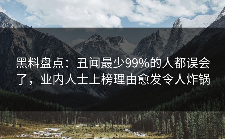 黑料盘点：丑闻最少99%的人都误会了，业内人士上榜理由愈发令人炸锅