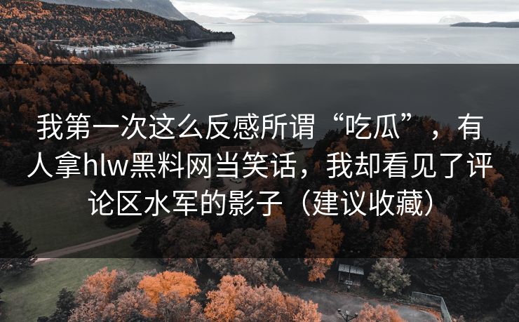 我第一次这么反感所谓“吃瓜”，有人拿hlw黑料网当笑话，我却看见了评论区水军的影子（建议收藏）