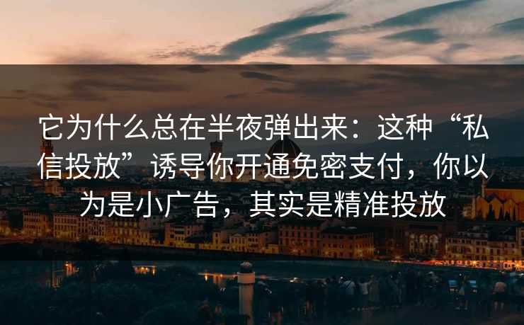 它为什么总在半夜弹出来：这种“私信投放”诱导你开通免密支付，你以为是小广告，其实是精准投放
