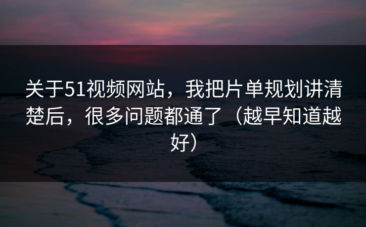 关于51视频网站，我把片单规划讲清楚后，很多问题都通了（越早知道越好）