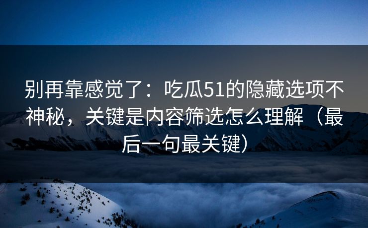 别再靠感觉了：吃瓜51的隐藏选项不神秘，关键是内容筛选怎么理解（最后一句最关键）