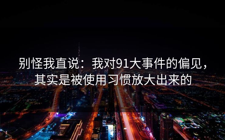 别怪我直说：我对91大事件的偏见，其实是被使用习惯放大出来的