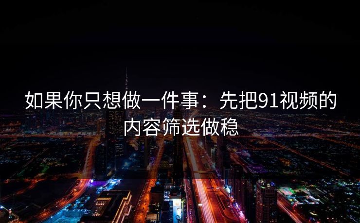 如果你只想做一件事：先把91视频的内容筛选做稳