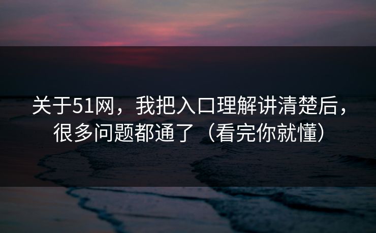 关于51网，我把入口理解讲清楚后，很多问题都通了（看完你就懂）