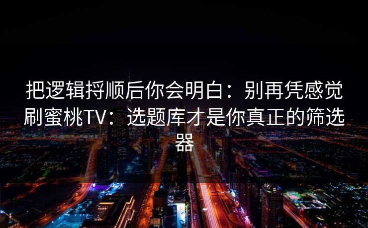 把逻辑捋顺后你会明白：别再凭感觉刷蜜桃TV：选题库才是你真正的筛选器