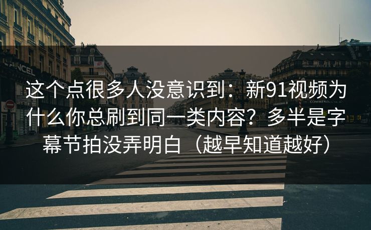 这个点很多人没意识到：新91视频为什么你总刷到同一类内容？多半是字幕节拍没弄明白（越早知道越好）