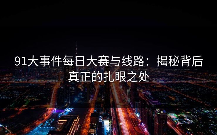 91大事件每日大赛与线路：揭秘背后真正的扎眼之处