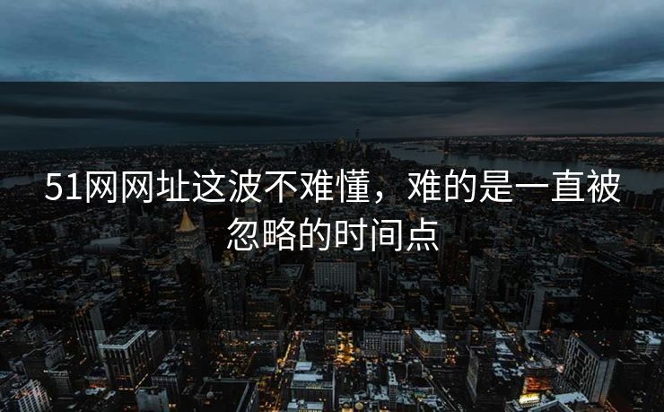 51网网址这波不难懂，难的是一直被忽略的时间点