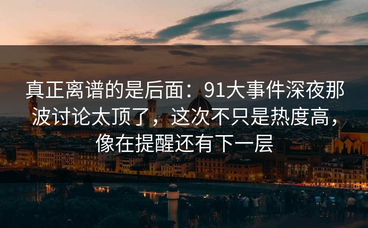 真正离谱的是后面：91大事件深夜那波讨论太顶了，这次不只是热度高，像在提醒还有下一层